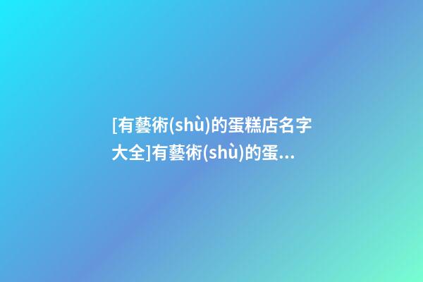 [有藝術(shù)的蛋糕店名字大全]有藝術(shù)的蛋糕店名字大全-第1張-店鋪起名-玄機(jī)派